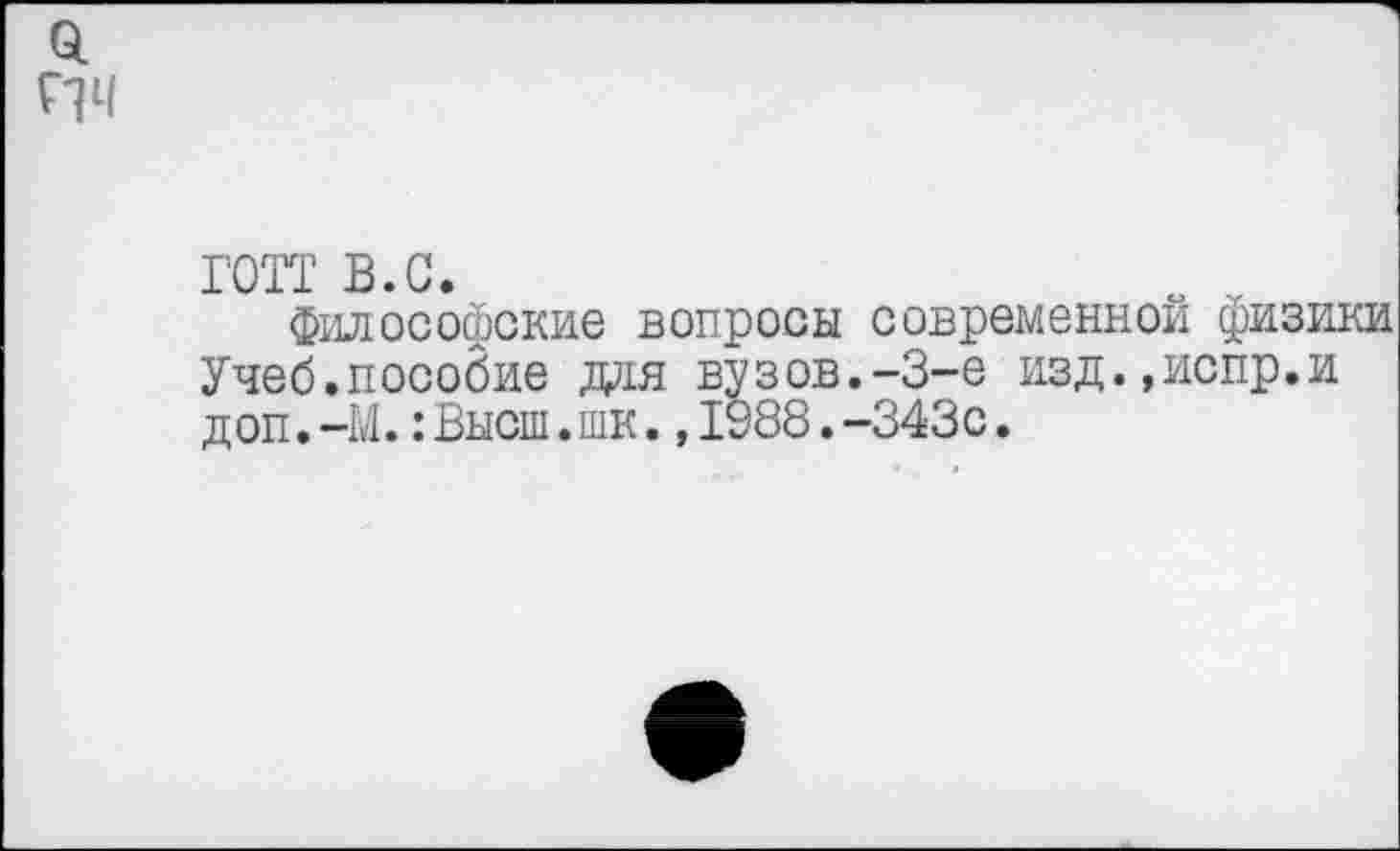 ﻿0. пч
ГОТТ в.с.
философские вопросы современной физики Учеб.пособие дая вузов.-3-е изд.,испр.и доп.-М.:Высш.шк.,1988.-343с.